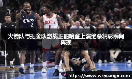 火箭队与掘金队激战正酣哈登上演绝杀精彩瞬间再现