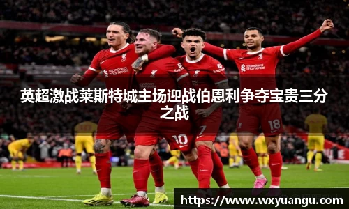 英超激战莱斯特城主场迎战伯恩利争夺宝贵三分之战