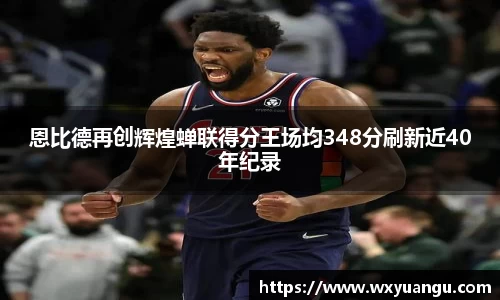 恩比德再创辉煌蝉联得分王场均348分刷新近40年纪录